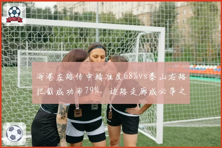 海港左路传中精准度68%vs泰山右路拦截成功率79%，边路走廊成必争之地