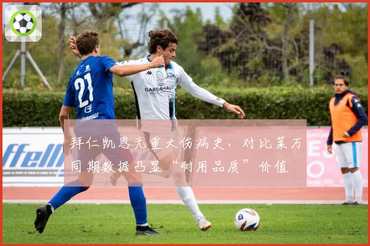 拜仁凯恩无重大伤病史,对比莱万同期数据凸显“耐用品质”价值