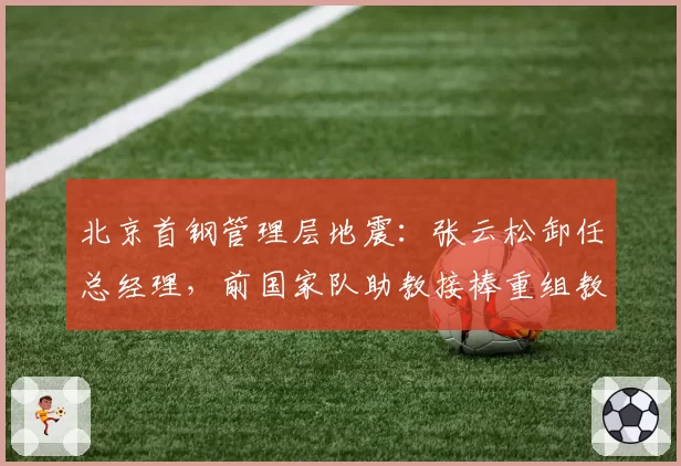 北京首钢管理层地震:张云松卸任总经理,前国家队助教接棒重组教练组