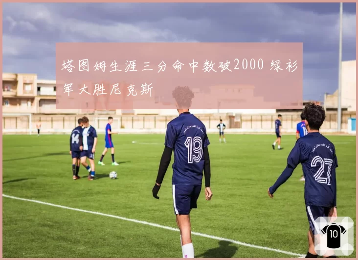 塔图姆生涯三分命中数破2000 绿衫军大胜尼克斯