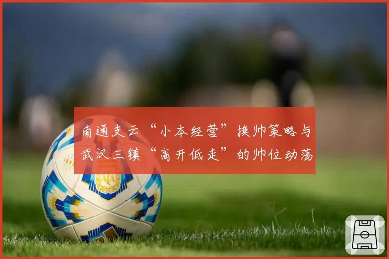 南通支云“小本经营”换帅策略与武汉三镇“高开低走”的帅位动荡对比