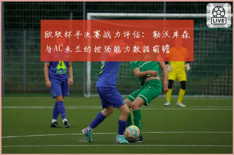 欧联杯半决赛战力评估：勒沃库森与AC米兰的控场能力数据前瞻