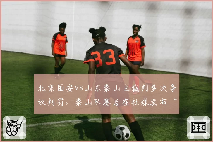 北京国安vs山东泰山主裁判多次争议判罚,泰山队赛后在社媒发布“视频抗议”