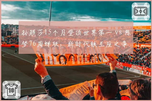 孙颖莎15个月登顶世界第一 vs 陈梦76周蝉联,新时代铁王座之争
