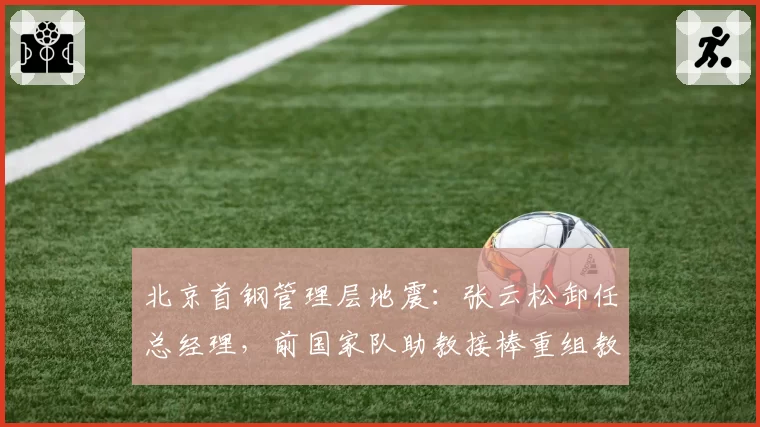 北京首钢管理层地震:张云松卸任总经理,前国家队助教接棒重组教练组