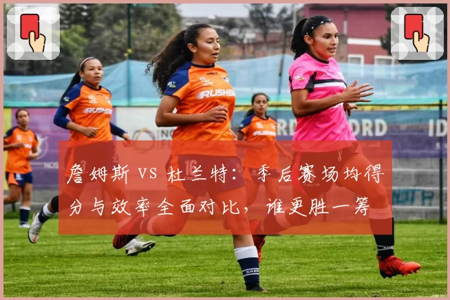 詹姆斯 vs 杜兰特:季后赛场均得分与效率全面对比,谁更胜一筹