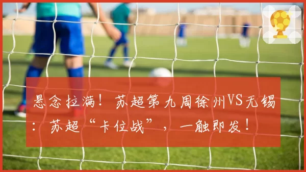 悬念拉满！苏超第九周徐州VS无锡：苏超“卡位战”，一触即发！
