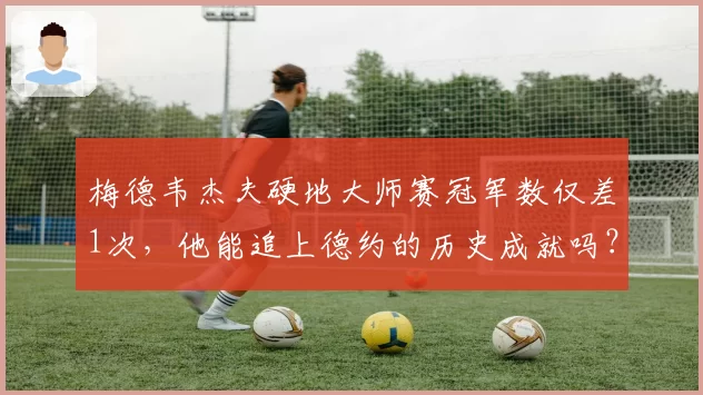梅德韦杰夫硬地大师赛冠军数仅差1次,他能追上德约的历史成就吗?