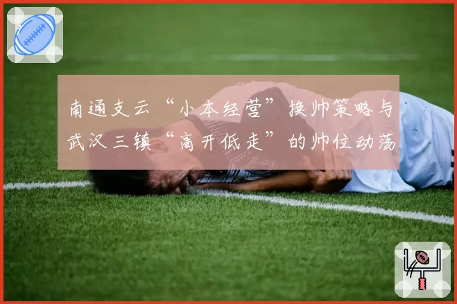 南通支云“小本经营”换帅策略与武汉三镇“高开低走”的帅位动荡对比