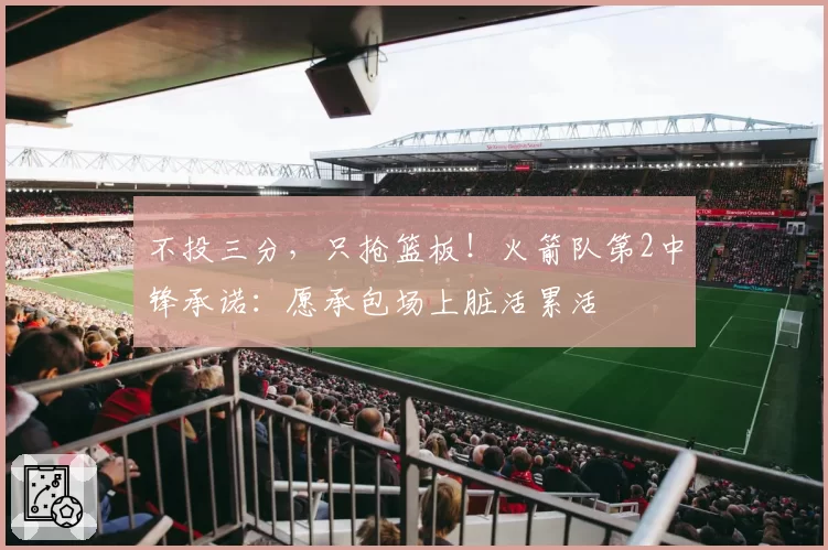 不投三分，只抢篮板！火箭队第2中锋承诺：愿承包场上脏活累活