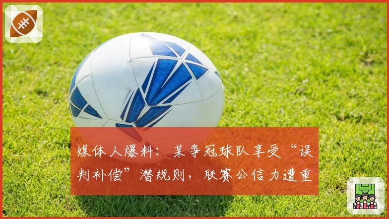 媒体人爆料:某争冠球队享受“误判补偿”潜规则,联赛公信力遭重创