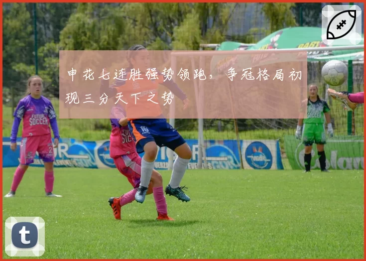 申花七连胜强势领跑,争冠格局初现三分天下之势