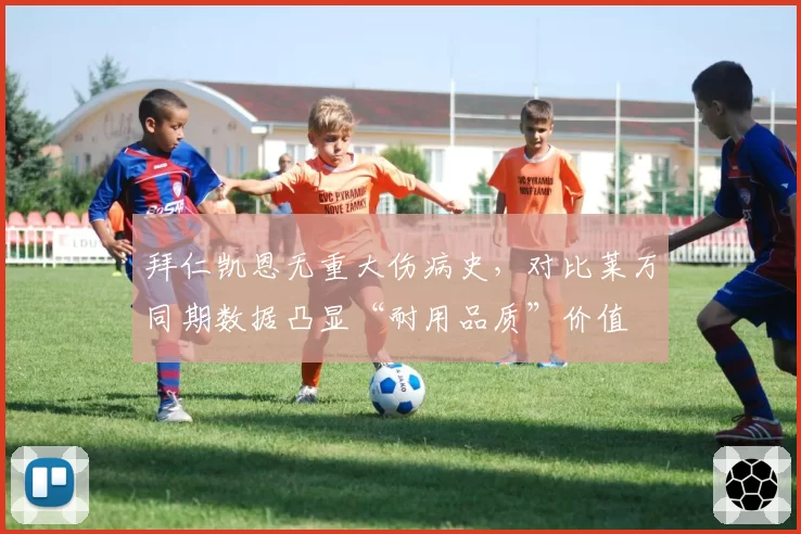 拜仁凯恩无重大伤病史,对比莱万同期数据凸显“耐用品质”价值