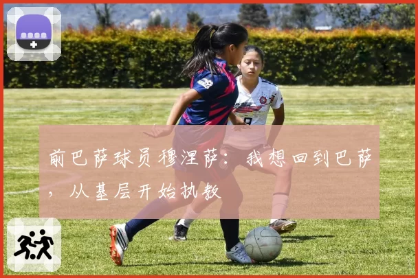 前巴萨球员穆涅萨：我想回到巴萨，从基层开始执教