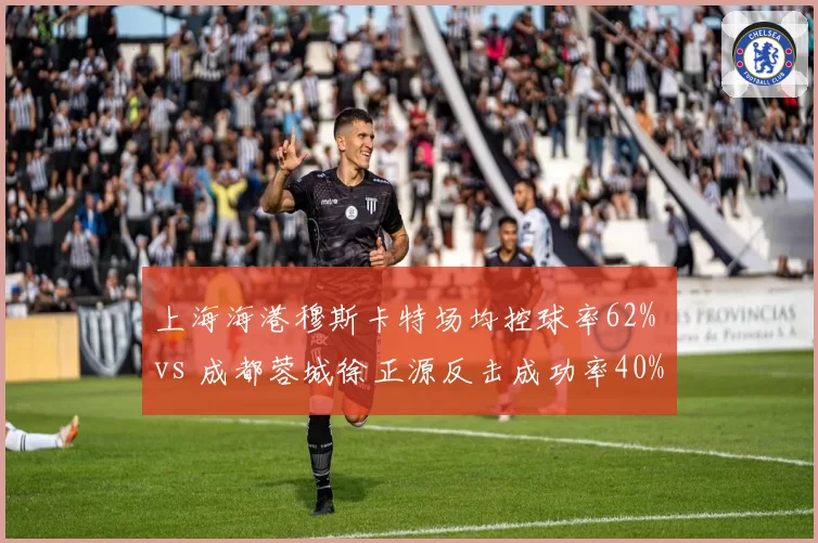 上海海港穆斯卡特场均控球率62% vs 成都蓉城徐正源反击成功率40%,战术风格博弈