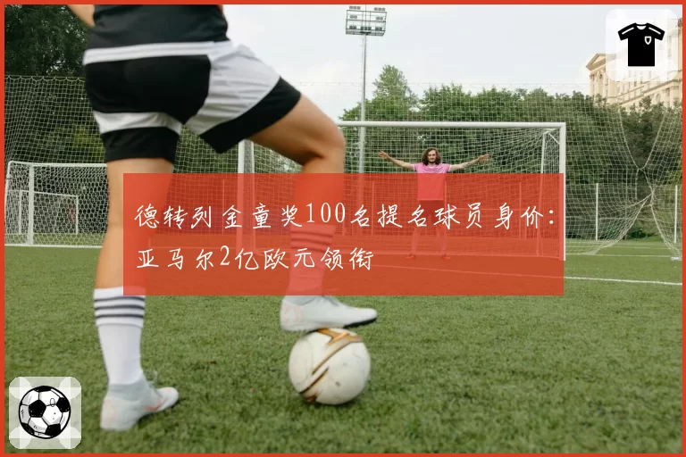 德转列金童奖100名提名球员身价:亚马尔2亿欧元领衔