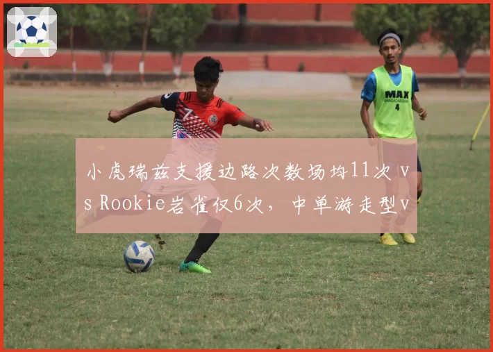 小虎瑞兹支援边路次数场均11次 vs Rookie岩雀仅6次,中单游走型vs发育型