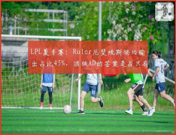 LPL夏季赛:Ruler厄斐琉斯场均输出占比45%,顶级AD的答案是否只有这一个?