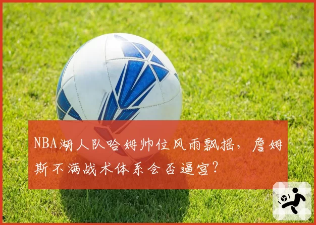 NBA湖人队哈姆帅位风雨飘摇，詹姆斯不满战术体系会否逼宫？