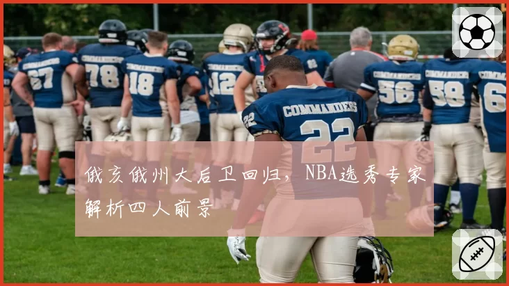 俄亥俄州大后卫回归,NBA选秀专家解析四人前景