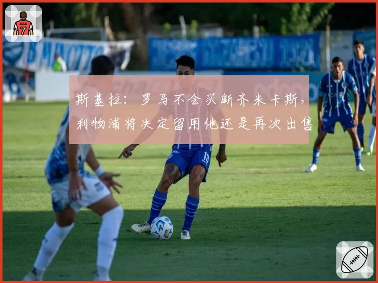 斯基拉：罗马不会买断齐米卡斯，利物浦将决定留用他还是再次出售