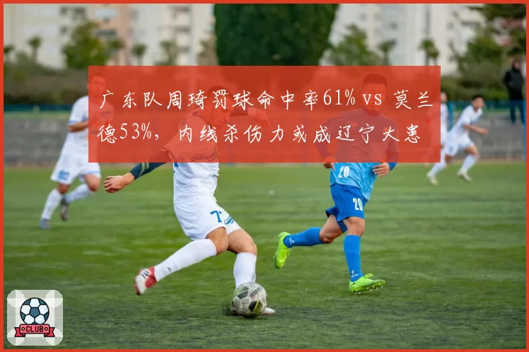 广东队周琦罚球命中率61% vs 莫兰德53%,内线杀伤力或成辽宁大患