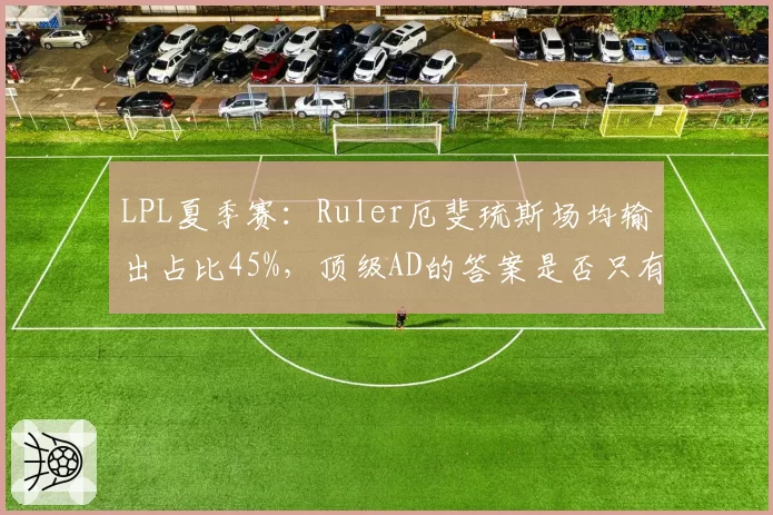 LPL夏季赛:Ruler厄斐琉斯场均输出占比45%,顶级AD的答案是否只有这一个?