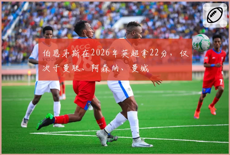 伯恩茅斯在2026年英超拿22分，仅次于曼联、阿森纳、曼城