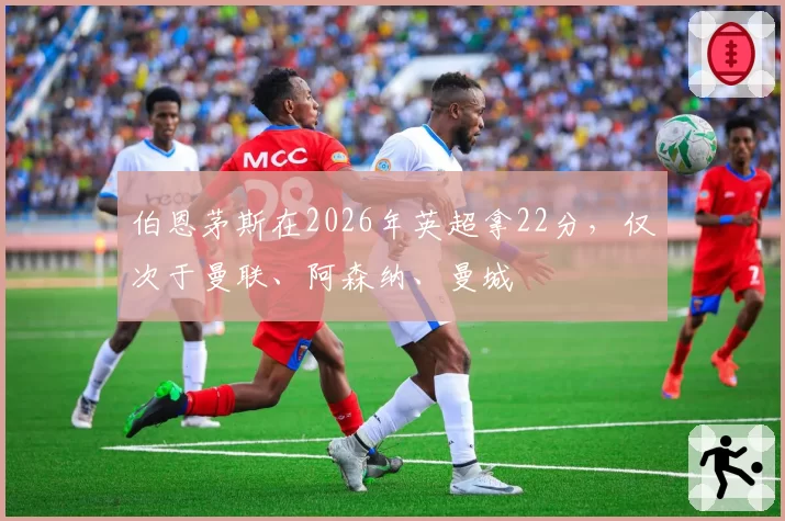 伯恩茅斯在2026年英超拿22分，仅次于曼联、阿森纳、曼城