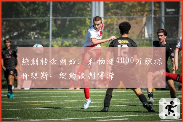 热刺转会利好：利物浦4000万欧标价琼斯，续约谈判停滞