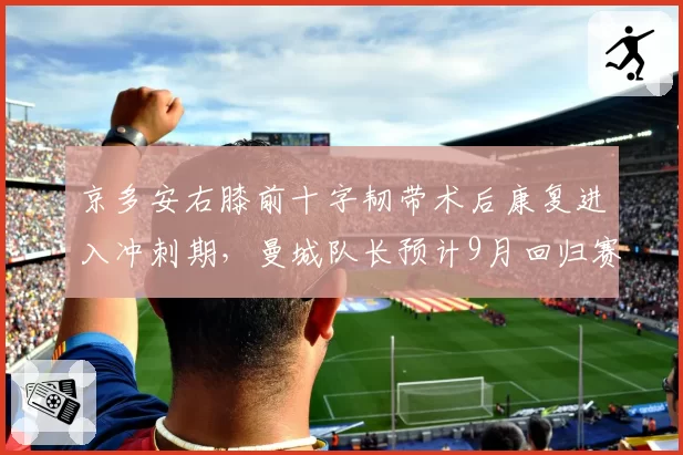 京多安右膝前十字韧带术后康复进入冲刺期，曼城队长预计9月回归赛场