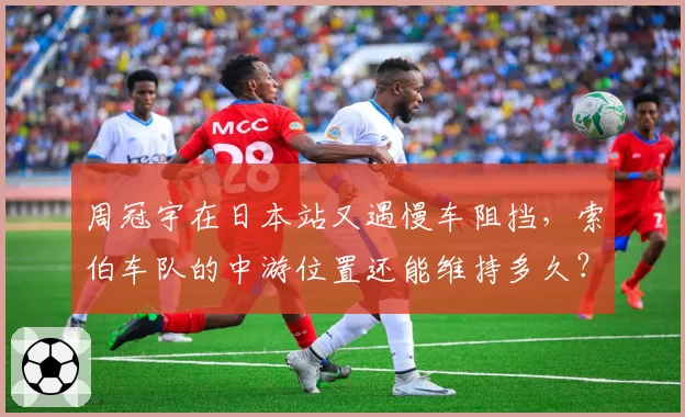 周冠宇在日本站又遇慢车阻挡，索伯车队的中游位置还能维持多久？