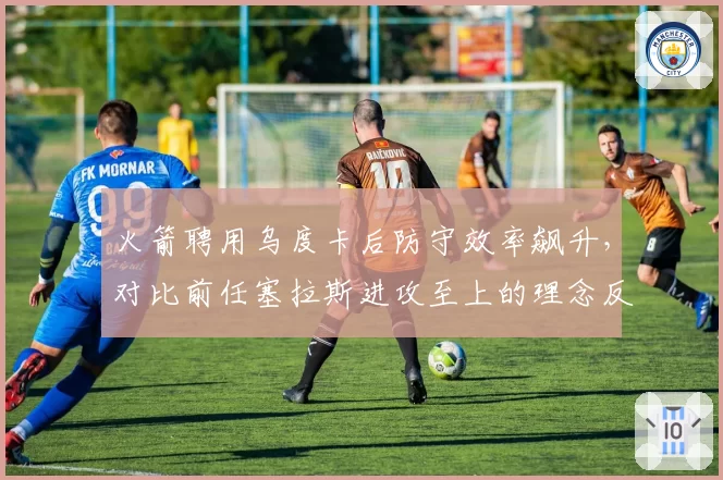 火箭聘用乌度卡后防守效率飙升，对比前任塞拉斯进攻至上的理念反差