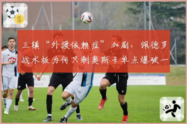 三镇“外援依赖症”加剧,佩德罗战术板为何只剩奥斯卡单点爆破一招?