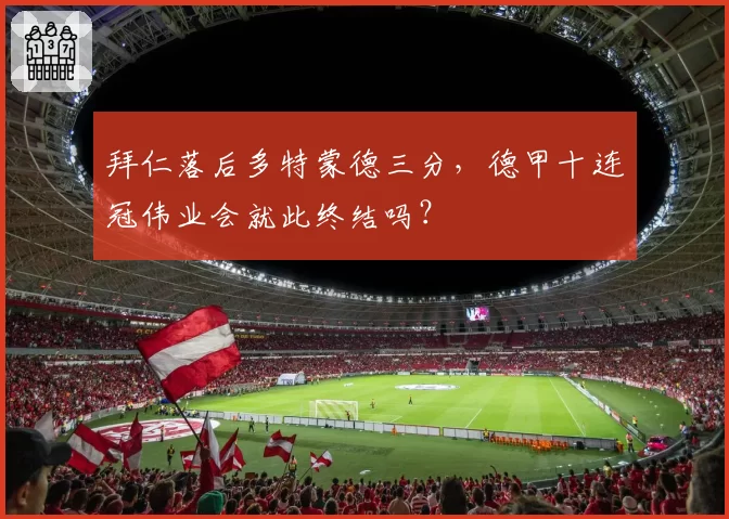 拜仁落后多特蒙德三分,德甲十连冠伟业会就此终结吗?