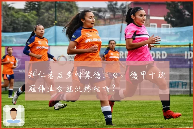 拜仁落后多特蒙德三分,德甲十连冠伟业会就此终结吗?