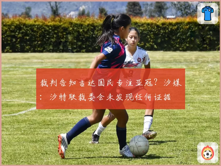 裁判告知吉达国民专注亚冠?沙媒:沙特联裁委会未发现任何证据