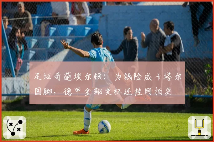 足坛奇葩埃尔顿：为钱险成卡塔尔国脚，德甲金靴奖杯还挂网拍卖