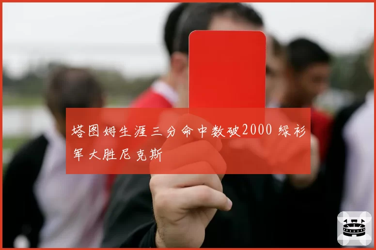 塔图姆生涯三分命中数破2000 绿衫军大胜尼克斯