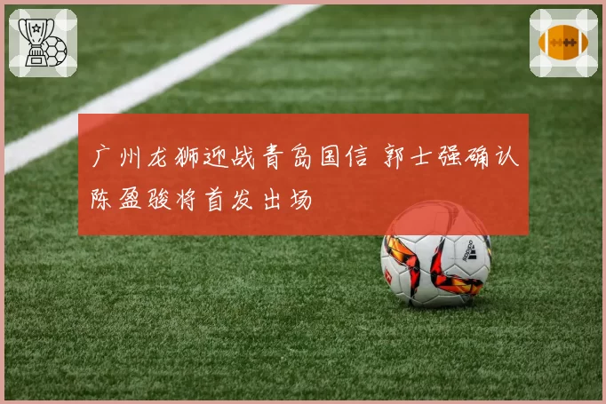 广州龙狮迎战青岛国信 郭士强确认陈盈骏将首发出场