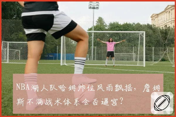 NBA湖人队哈姆帅位风雨飘摇,詹姆斯不满战术体系会否逼宫?