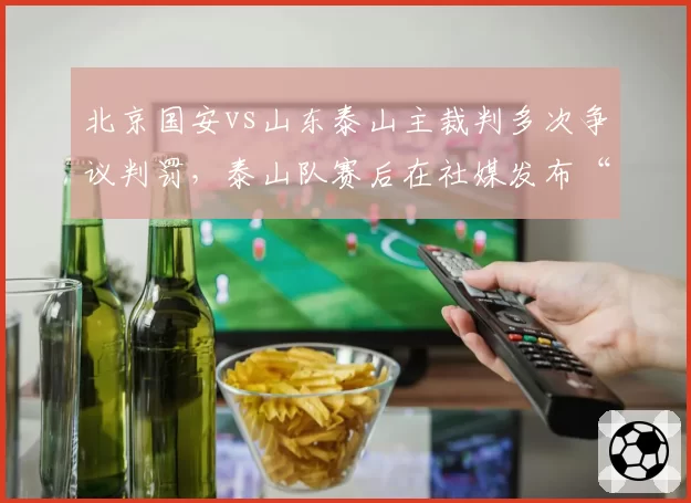 北京国安vs山东泰山主裁判多次争议判罚,泰山队赛后在社媒发布“视频抗议”