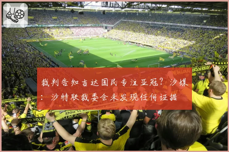 裁判告知吉达国民专注亚冠？沙媒：沙特联裁委会未发现任何证据