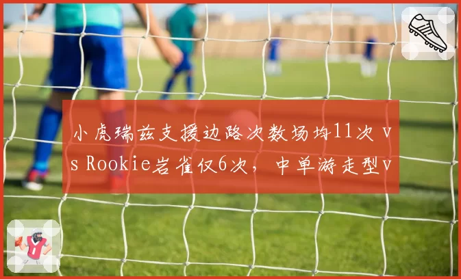 小虎瑞兹支援边路次数场均11次 vs Rookie岩雀仅6次,中单游走型vs发育型