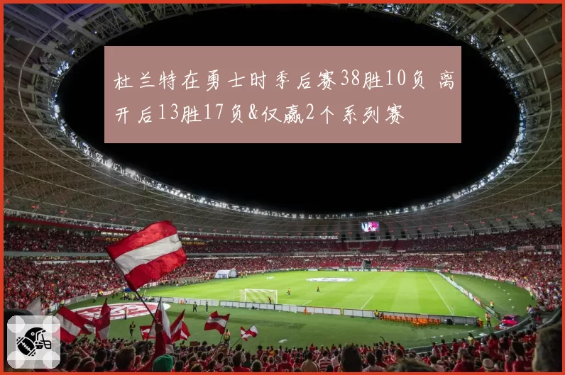 杜兰特在勇士时季后赛38胜10负 离开后13胜17负&仅赢2个系列赛